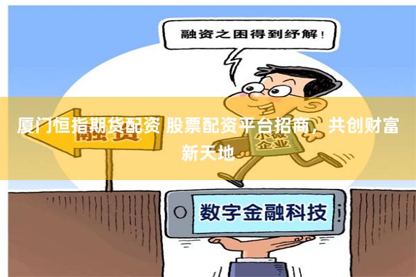 厦门恒指期货配资 股票配资平台招商，共创财富新天地