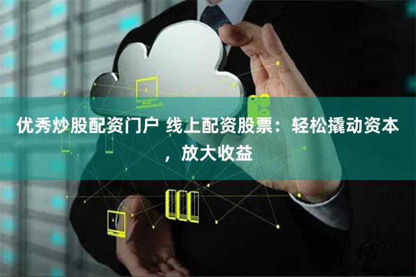 优秀炒股配资门户 线上配资股票：轻松撬动资本，放大收益