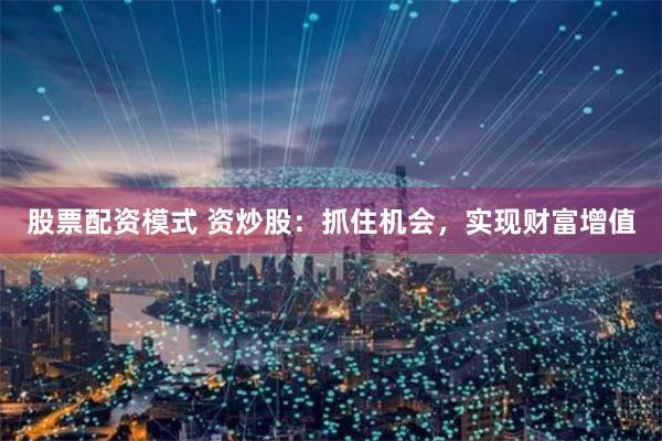 股票配资模式 资炒股：抓住机会，实现财富增值