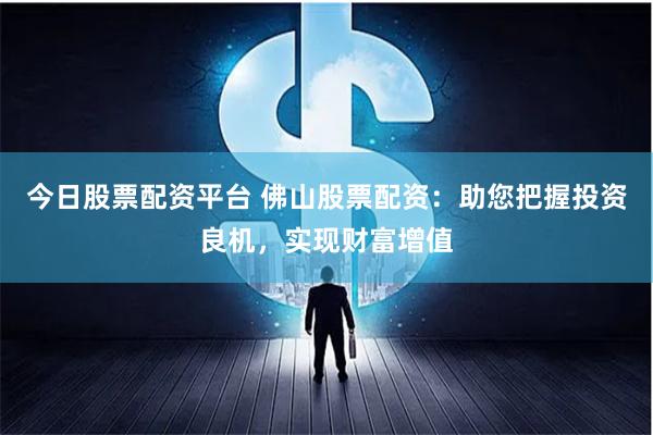 今日股票配资平台 佛山股票配资:助您把握投资良机,实现财富增值