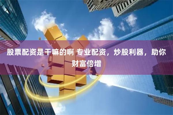 股票配资是干嘛的啊 专业配资，炒股利器，助你财富倍增