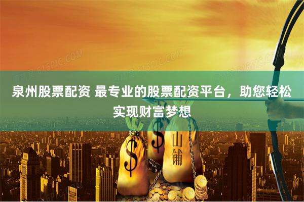 泉州股票配资 最专业的股票配资平台，助您轻松实现财富梦想