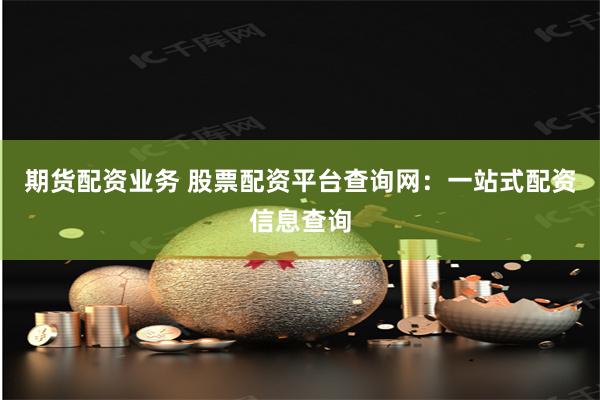 期货配资业务 股票配资平台查询网：一站式配资信息查询