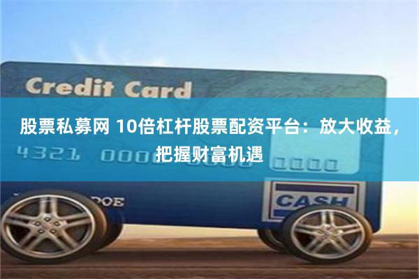 股票私募网 10倍杠杆股票配资平台：放大收益，把握财富机遇