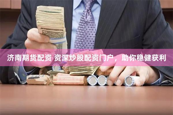 济南期货配资 资深炒股配资门户，助你稳健获利