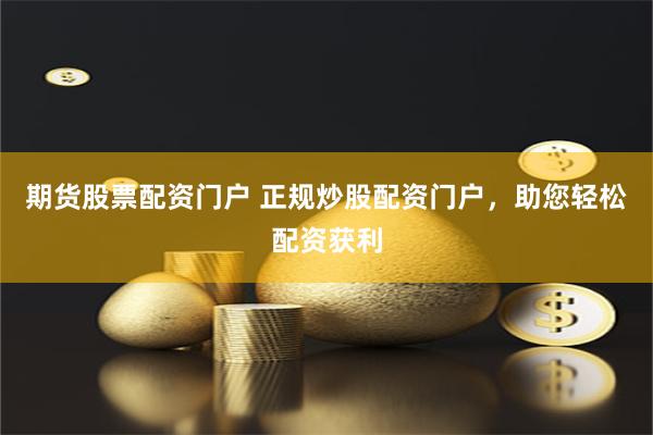 期货股票配资门户 正规炒股配资门户，助您轻松配资获利