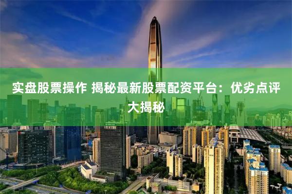 实盘股票操作 揭秘最新股票配资平台：优劣点评大揭秘