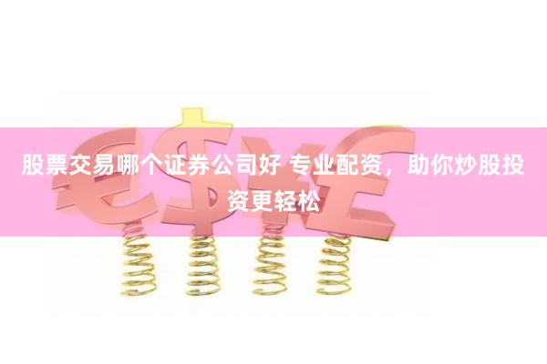 股票交易哪个证券公司好 专业配资，助你炒股投资更轻松