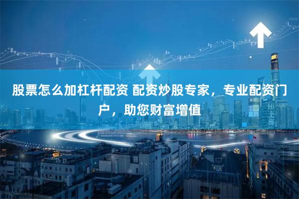 股票怎么加杠杆配资 配资炒股专家，专业配资门户，助您财富增值