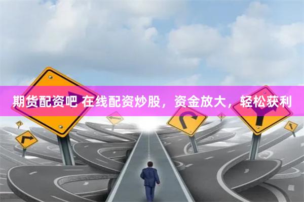 期货配资吧 在线配资炒股，资金放大，轻松获利