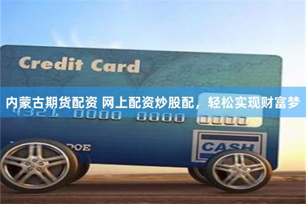 内蒙古期货配资 网上配资炒股配，轻松实现财富梦