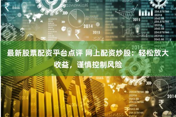 最新股票配资平台点评 网上配资炒股：轻松放大收益，谨慎控制风险