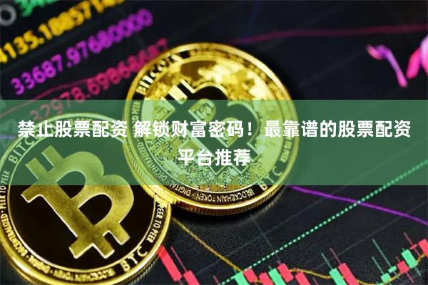 禁止股票配资 解锁财富密码！最靠谱的股票配资平台推荐