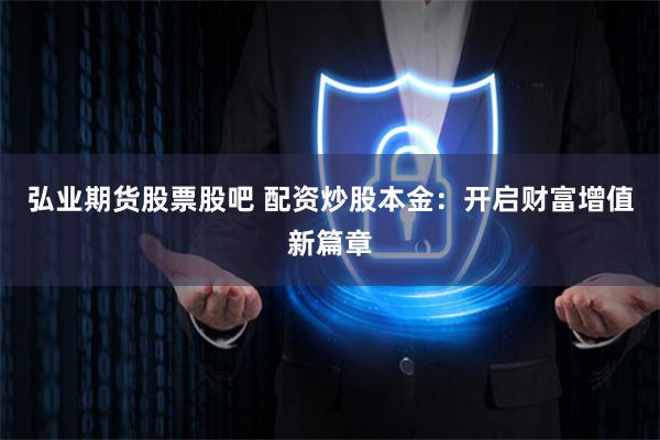 弘业期货股票股吧 配资炒股本金：开启财富增值新篇章