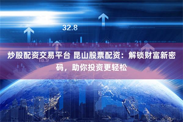 炒股配资交易平台 昆山股票配资：解锁财富新密码，助你投资更轻松