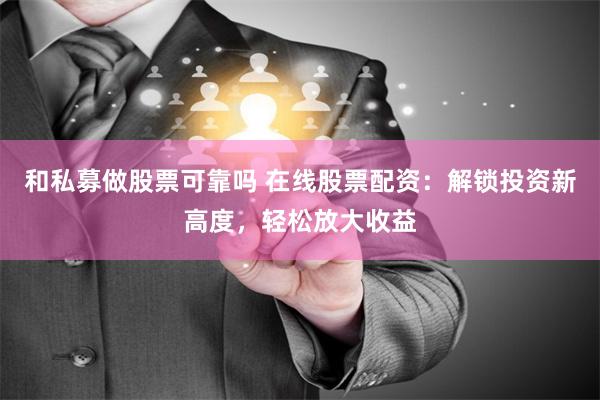 和私募做股票可靠吗 在线股票配资：解锁投资新高度，轻松放大收益