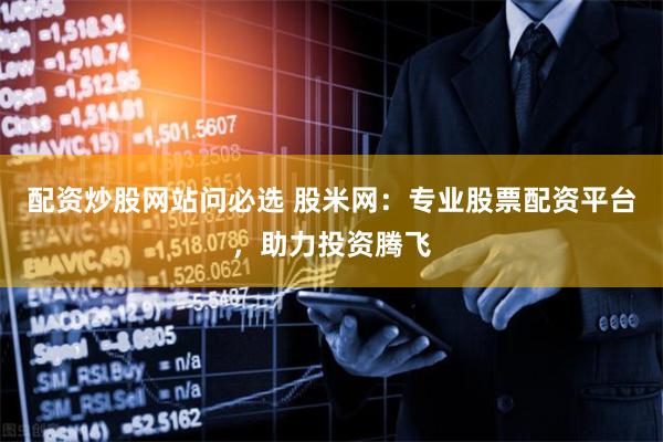 配资炒股网站问必选 股米网：专业股票配资平台，助力投资腾飞