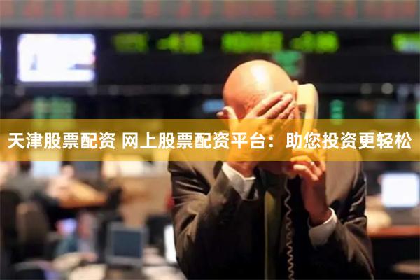 天津股票配资 网上股票配资平台：助您投资更轻松