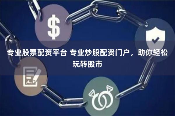 专业股票配资平台 专业炒股配资门户，助你轻松玩转股市