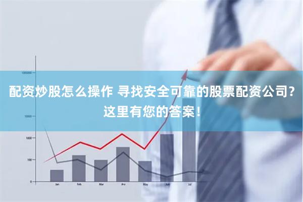 配资炒股怎么操作 寻找安全可靠的股票配资公司？这里有您的答案！