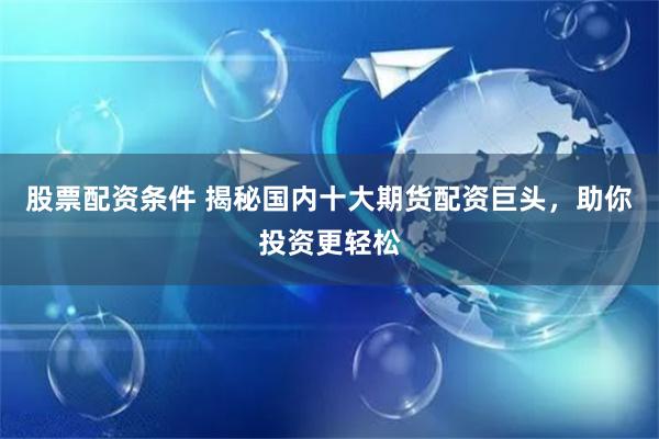 股票配资条件 揭秘国内十大期货配资巨头，助你投资更轻松