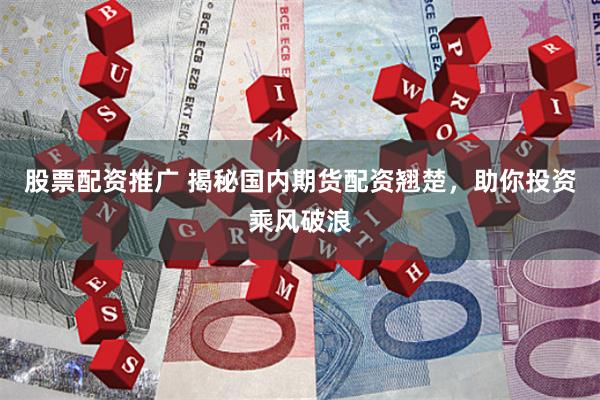 股票配资推广 揭秘国内期货配资翘楚，助你投资乘风破浪