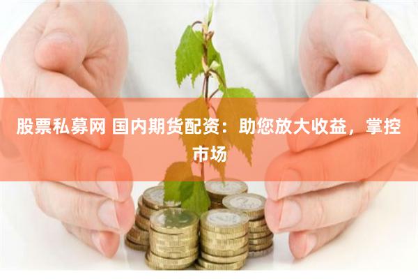 股票私募网 国内期货配资：助您放大收益，掌控市场