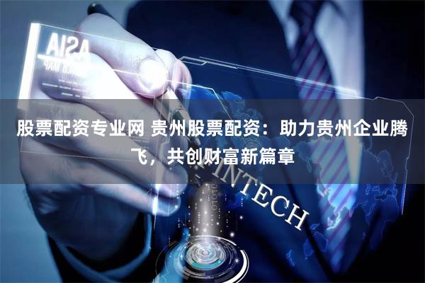 股票配资专业网 贵州股票配资：助力贵州企业腾飞，共创财富新篇章