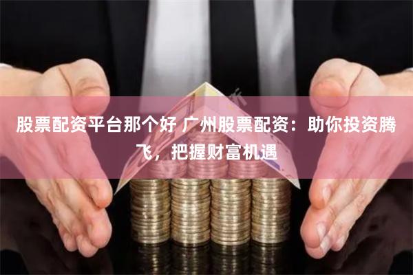 股票配资平台那个好 广州股票配资：助你投资腾飞，把握财富机遇
