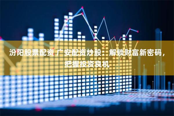 汾阳股票配资 广安配资炒股：解锁财富新密码，把握投资良机