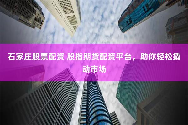 石家庄股票配资 股指期货配资平台，助你轻松撬动市场