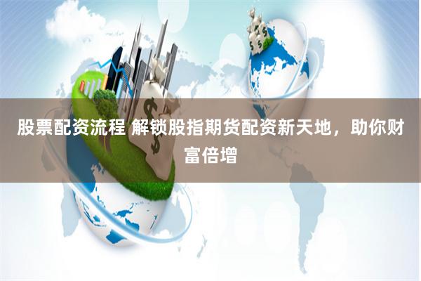 股票配资流程 解锁股指期货配资新天地，助你财富倍增
