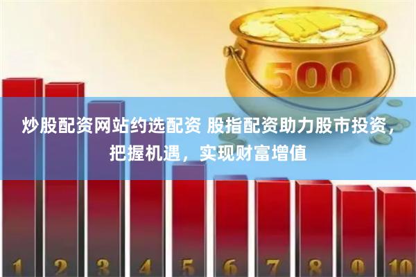 炒股配资网站约选配资 股指配资助力股市投资，把握机遇，实现财富增值