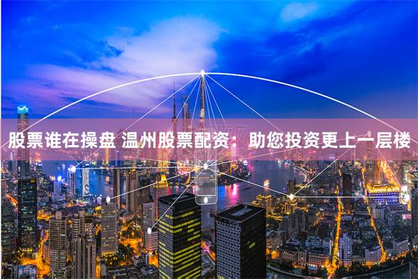 股票谁在操盘 温州股票配资：助您投资更上一层楼