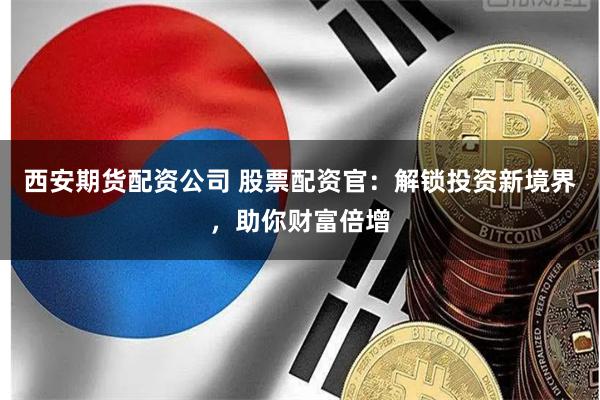 西安期货配资公司 股票配资官：解锁投资新境界，助你财富倍增