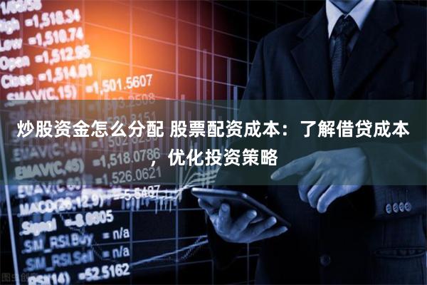 炒股资金怎么分配 股票配资成本：了解借贷成本，优化投资策略