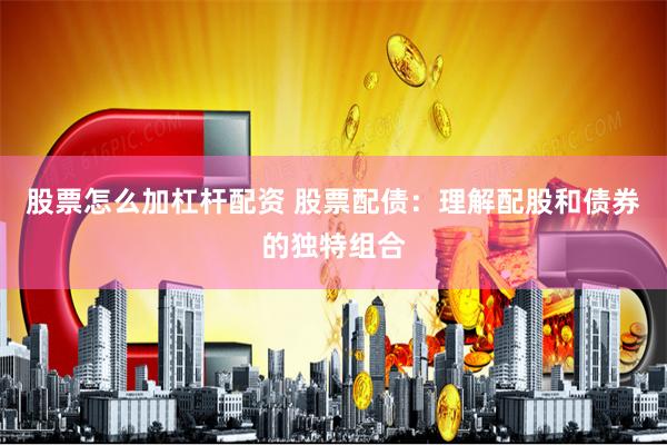 股票怎么加杠杆配资 股票配债：理解配股和债券的独特组合