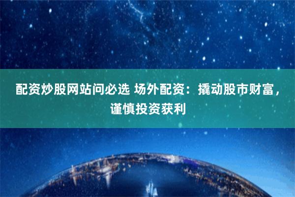 配资炒股网站问必选 场外配资：撬动股市财富，谨慎投资获利
