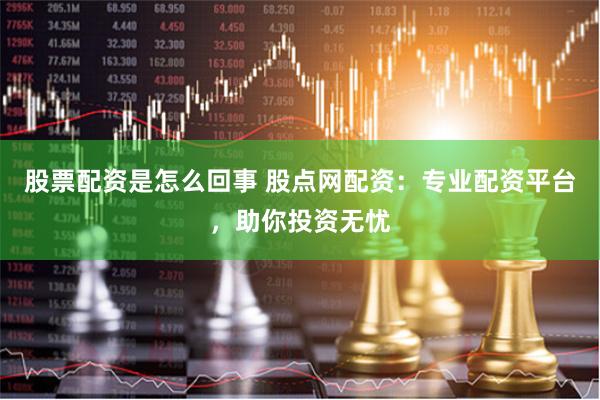 股票配资是怎么回事 股点网配资：专业配资平台，助你投资无忧