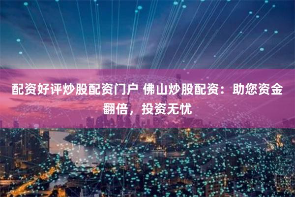 配资好评炒股配资门户 佛山炒股配资：助您资金翻倍，投资无忧