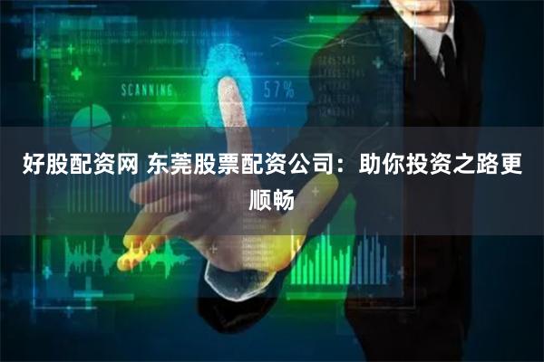 好股配资网 东莞股票配资公司：助你投资之路更顺畅