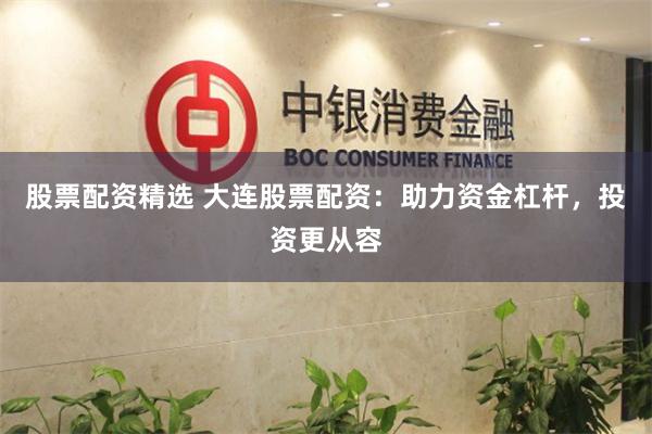 股票配资精选 大连股票配资：助力资金杠杆，投资更从容