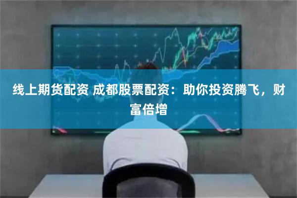 线上期货配资 成都股票配资：助你投资腾飞，财富倍增