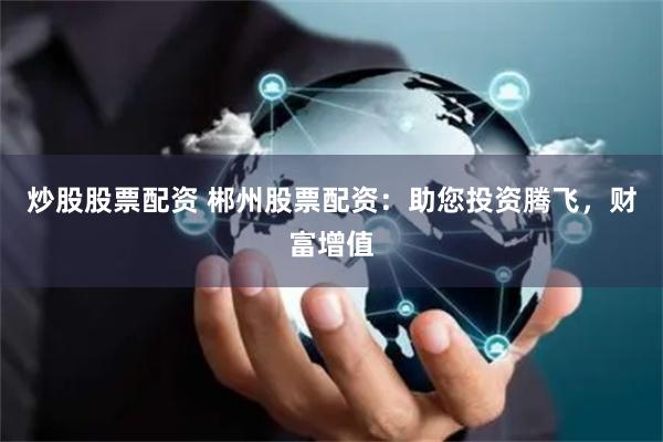 炒股股票配资 郴州股票配资：助您投资腾飞，财富增值