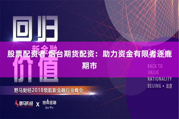 股票配资者 烟台期货配资：助力资金有限者逐鹿期市