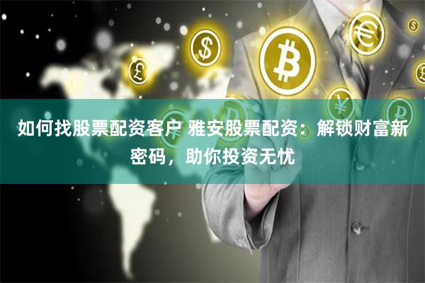 如何找股票配资客户 雅安股票配资：解锁财富新密码，助你投资无忧