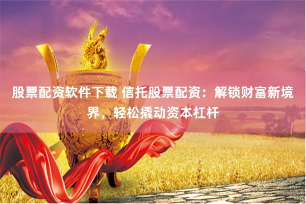股票配资软件下载 信托股票配资：解锁财富新境界，轻松撬动资本杠杆
