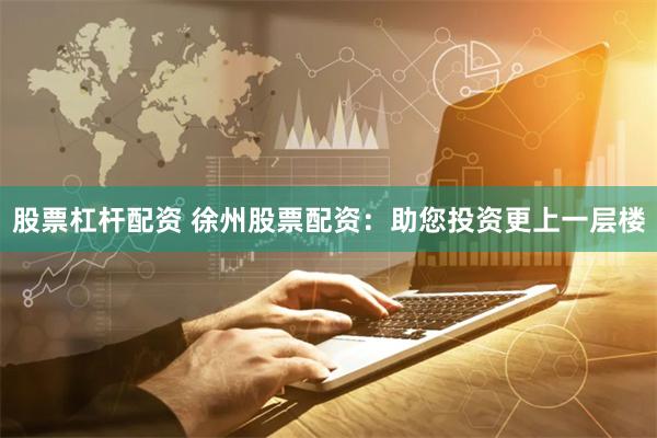 股票杠杆配资 徐州股票配资：助您投资更上一层楼