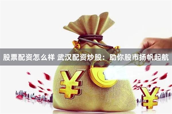 股票配资怎么样 武汉配资炒股：助你股市扬帆起航