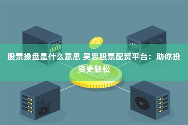 股票操盘是什么意思 吴忠股票配资平台：助你投资更轻松